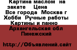 Картина маслом “на закате“ › Цена ­ 1 500 - Все города, Москва г. Хобби. Ручные работы » Картины и панно   . Архангельская обл.,Пинежский 